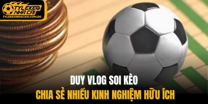 Duy vlog soi kèo chia sẻ nhiều kinh nghiệm hữu ích