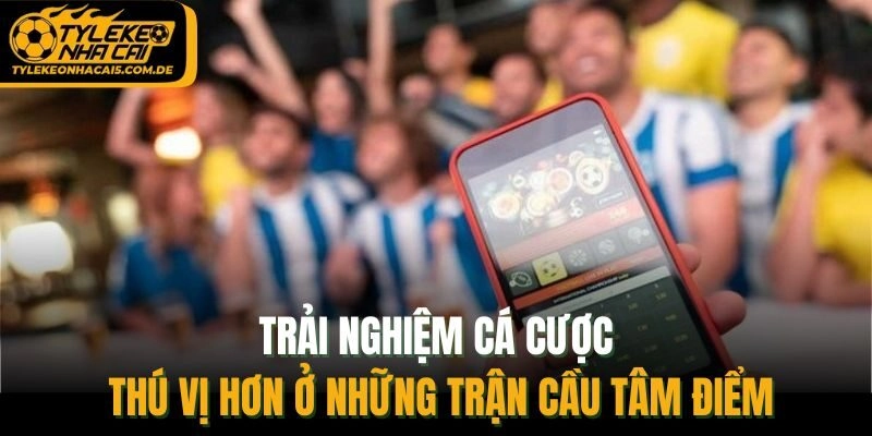 Trải nghiệm cá cược thú vị hơn ở những trận cầu tâm điểm